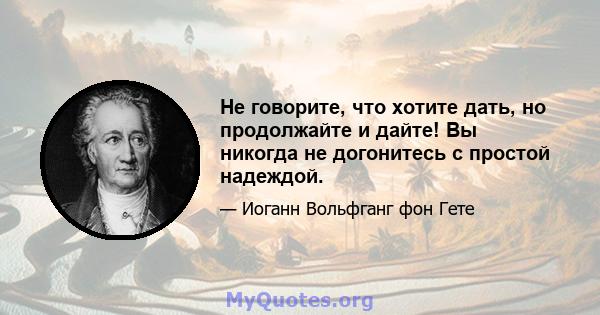 Не говорите, что хотите дать, но продолжайте и дайте! Вы никогда не догонитесь с простой надеждой.