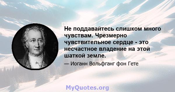 Не поддавайтесь слишком много чувствам. Чрезмерно чувствительное сердце - это несчастное владение на этой шаткой земле.