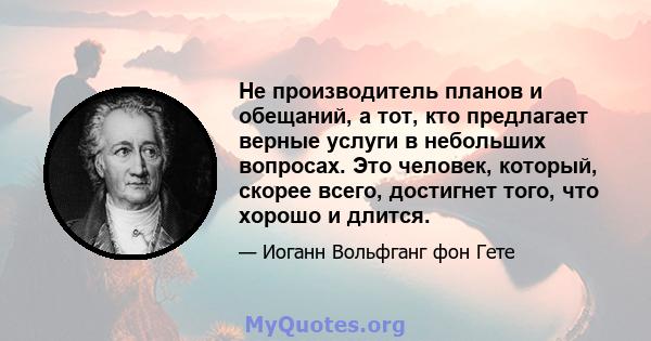 Не производитель планов и обещаний, а тот, кто предлагает верные услуги в небольших вопросах. Это человек, который, скорее всего, достигнет того, что хорошо и длится.