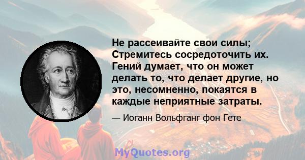 Не рассеивайте свои силы; Стремитесь сосредоточить их. Гений думает, что он может делать то, что делает другие, но это, несомненно, покаятся в каждые неприятные затраты.