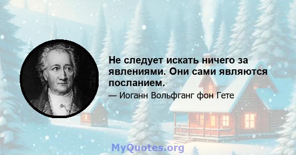 Не следует искать ничего за явлениями. Они сами являются посланием.