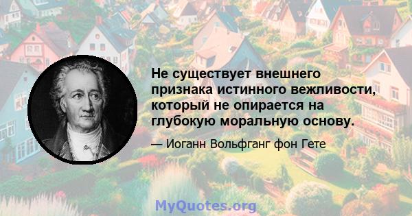 Не существует внешнего признака истинного вежливости, который не опирается на глубокую моральную основу.