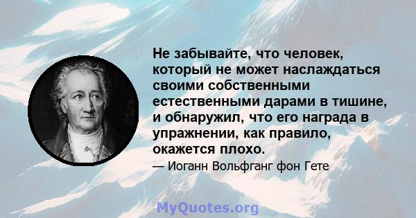 Не забывайте, что человек, который не может наслаждаться своими собственными естественными дарами в тишине, и обнаружил, что его награда в упражнении, как правило, окажется плохо.