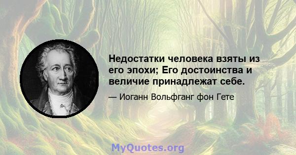 Недостатки человека взяты из его эпохи; Его достоинства и величие принадлежат себе.