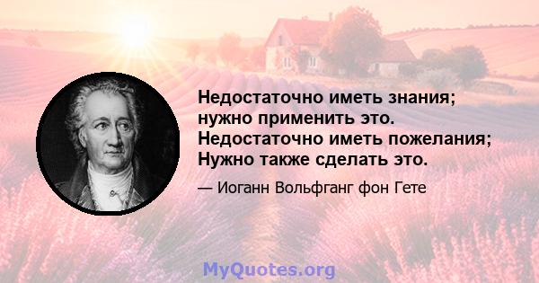 Недостаточно иметь знания; нужно применить это. Недостаточно иметь пожелания; Нужно также сделать это.