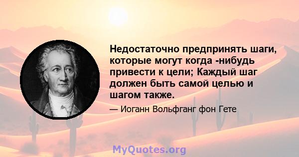 Недостаточно предпринять шаги, которые могут когда -нибудь привести к цели; Каждый шаг должен быть самой целью и шагом также.