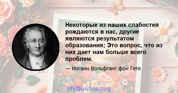 Некоторые из наших слабостей рождаются в нас, другие являются результатом образования; Это вопрос, что из них дает нам больше всего проблем.