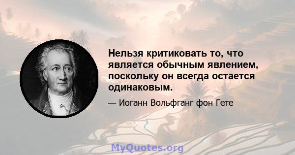 Нельзя критиковать то, что является обычным явлением, поскольку он всегда остается одинаковым.