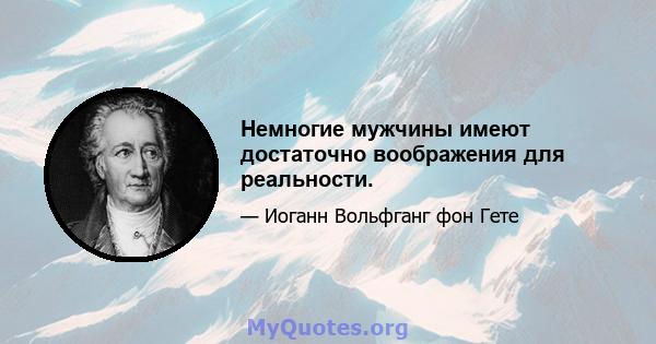 Немногие мужчины имеют достаточно воображения для реальности.