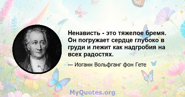 Ненависть - это тяжелое бремя. Он погружает сердце глубоко в груди и лежит как надгробия на всех радостях.