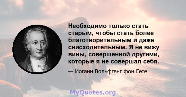 Необходимо только стать старым, чтобы стать более благотворительным и даже снисходительным. Я не вижу вины, совершенной другими, которые я не совершал себя.