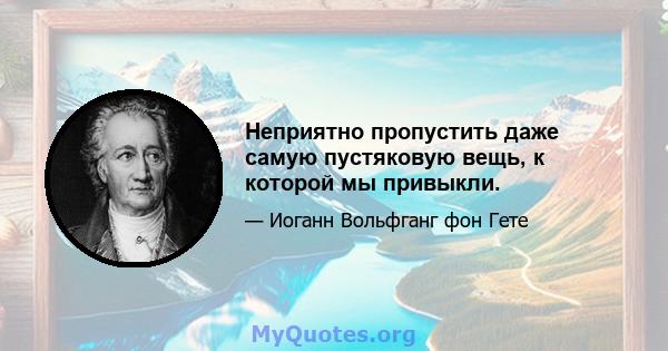 Неприятно пропустить даже самую пустяковую вещь, к которой мы привыкли.