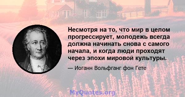 Несмотря на то, что мир в целом прогрессирует, молодежь всегда должна начинать снова с самого начала, и когда люди проходят через эпохи мировой культуры.