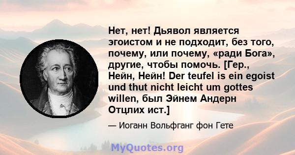 Нет, нет! Дьявол является эгоистом и не подходит, без того, почему, или почему, «ради Бога», другие, чтобы помочь. [Гер., Нейн, Нейн! Der teufel is ein egoist und thut nicht leicht um gottes willen, был Эйнем Андерн