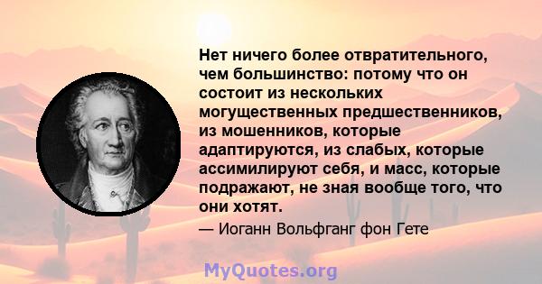 Нет ничего более отвратительного, чем большинство: потому что он состоит из нескольких могущественных предшественников, из мошенников, которые адаптируются, из слабых, которые ассимилируют себя, и масс, которые