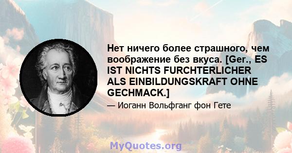 Нет ничего более страшного, чем воображение без вкуса. [Ger., ES IST NICHTS FURCHTERLICHER ALS EINBILDUNGSKRAFT OHNE GECHMACK.]