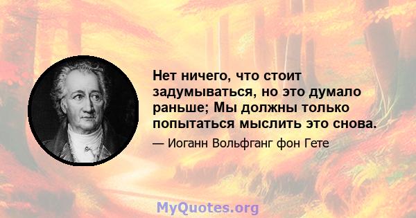 Нет ничего, что стоит задумываться, но это думало раньше; Мы должны только попытаться мыслить это снова.