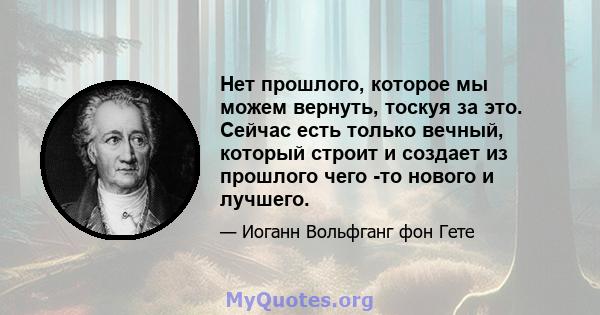 Нет прошлого, которое мы можем вернуть, тоскуя за это. Сейчас есть только вечный, который строит и создает из прошлого чего -то нового и лучшего.