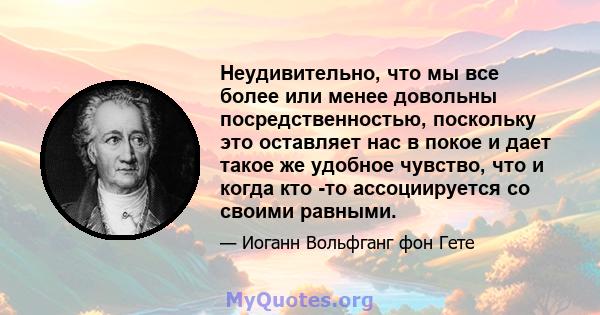 Неудивительно, что мы все более или менее довольны посредственностью, поскольку это оставляет нас в покое и дает такое же удобное чувство, что и когда кто -то ассоциируется со своими равными.