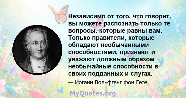 Независимо от того, что говорит, вы можете распознать только те вопросы, которые равны вам. Только правители, которые обладают необычайными способностями, признают и уважают должным образом необычайные способности в