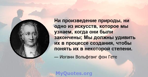 Ни произведение природы, ни одно из искусств, которое мы узнаем, когда они были закончены; Мы должны удивить их в процессе создания, чтобы понять их в некоторой степени.