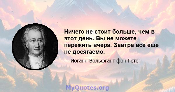 Ничего не стоит больше, чем в этот день. Вы не можете пережить вчера. Завтра все еще не досягаемо.