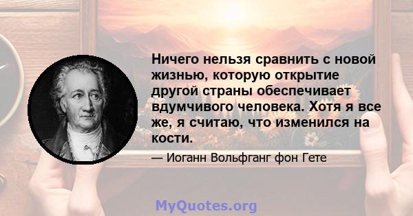 Ничего нельзя сравнить с новой жизнью, которую открытие другой страны обеспечивает вдумчивого человека. Хотя я все же, я считаю, что изменился на кости.