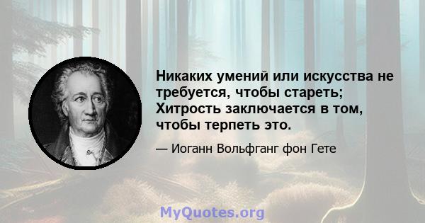 Никаких умений или искусства не требуется, чтобы стареть; Хитрость заключается в том, чтобы терпеть это.