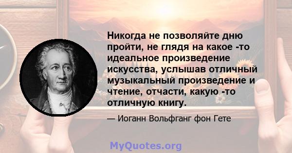 Никогда не позволяйте дню пройти, не глядя на какое -то идеальное произведение искусства, услышав отличный музыкальный произведение и чтение, отчасти, какую -то отличную книгу.