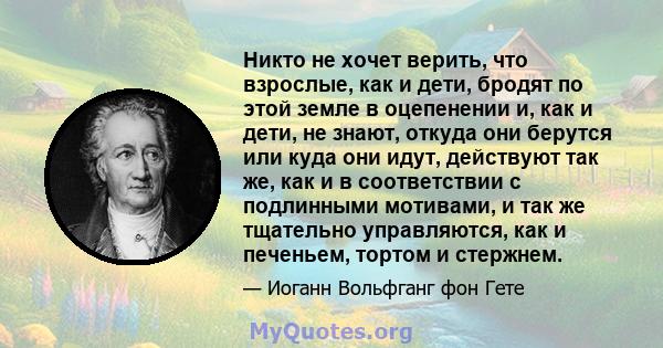 Никто не хочет верить, что взрослые, как и дети, бродят по этой земле в оцепенении и, как и дети, не знают, откуда они берутся или куда они идут, действуют так же, как и в соответствии с подлинными мотивами, и так же