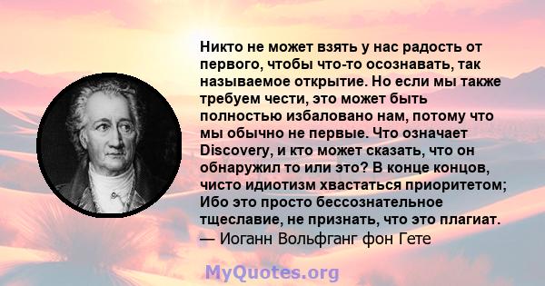 Никто не может взять у нас радость от первого, чтобы что-то осознавать, так называемое открытие. Но если мы также требуем чести, это может быть полностью избаловано нам, потому что мы обычно не первые. Что означает