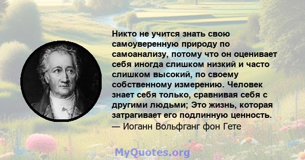 Никто не учится знать свою самоуверенную природу по самоанализу, потому что он оценивает себя иногда слишком низкий и часто слишком высокий, по своему собственному измерению. Человек знает себя только, сравнивая себя с