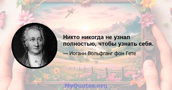 Никто никогда не узнал полностью, чтобы узнать себя.