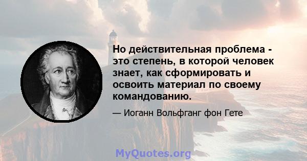 Но действительная проблема - это степень, в которой человек знает, как сформировать и освоить материал по своему командованию.