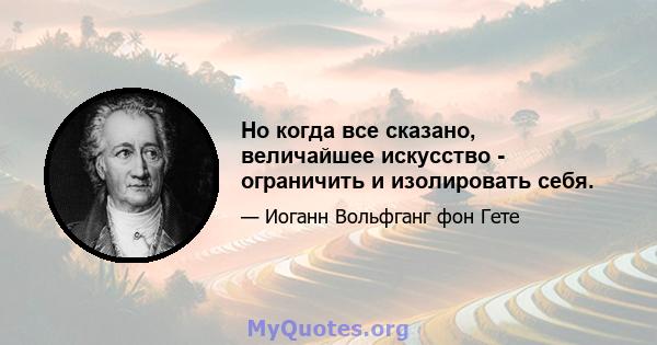 Но когда все сказано, величайшее искусство - ограничить и изолировать себя.