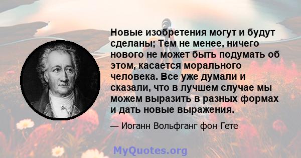 Новые изобретения могут и будут сделаны; Тем не менее, ничего нового не может быть подумать об этом, касается морального человека. Все уже думали и сказали, что в лучшем случае мы можем выразить в разных формах и дать