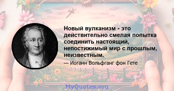 Новый вулканизм - это действительно смелая попытка соединить настоящий, непостижимый мир с прошлым, неизвестным.