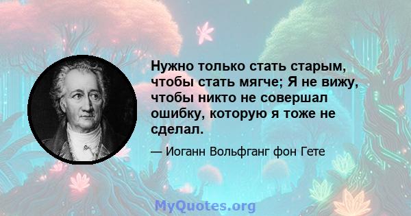 Нужно только стать старым, чтобы стать мягче; Я не вижу, чтобы никто не совершал ошибку, которую я тоже не сделал.