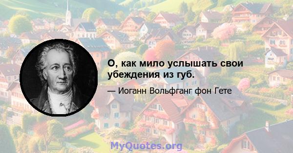 О, как мило услышать свои убеждения из губ.