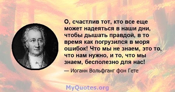 О, счастлив тот, кто все еще может надеяться в наши дни, чтобы дышать правдой, в то время как погрузился в моря ошибок! Что мы не знаем, это то, что нам нужно, и то, что мы знаем, бесполезно для нас!