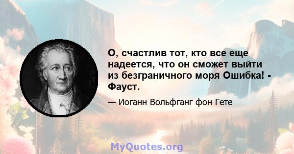 О, счастлив тот, кто все еще надеется, что он сможет выйти из безграничного моря Ошибка! - Фауст.