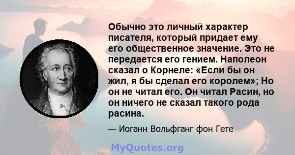 Обычно это личный характер писателя, который придает ему его общественное значение. Это не передается его гением. Наполеон сказал о Корнеле: «Если бы он жил, я бы сделал его королем»; Но он не читал его. Он читал Расин, 