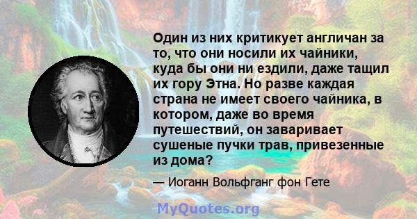 Один из них критикует англичан за то, что они носили их чайники, куда бы они ни ездили, даже тащил их гору Этна. Но разве каждая страна не имеет своего чайника, в котором, даже во время путешествий, он заваривает