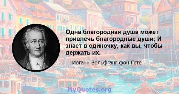 Одна благородная душа может привлечь благородные души; И знает в одиночку, как вы, чтобы держать их.