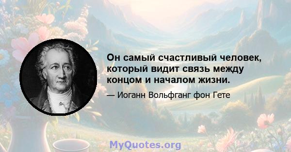 Он самый счастливый человек, который видит связь между концом и началом жизни.