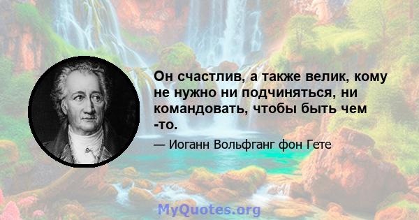 Он счастлив, а также велик, кому не нужно ни подчиняться, ни командовать, чтобы быть чем -то.