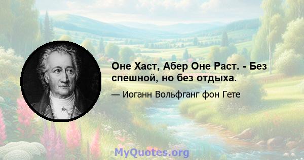 Оне Хаст, Абер Оне Раст. - Без спешной, но без отдыха.