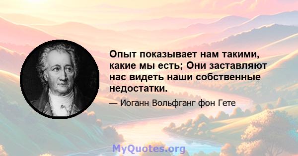 Опыт показывает нам такими, какие мы есть; Они заставляют нас видеть наши собственные недостатки.