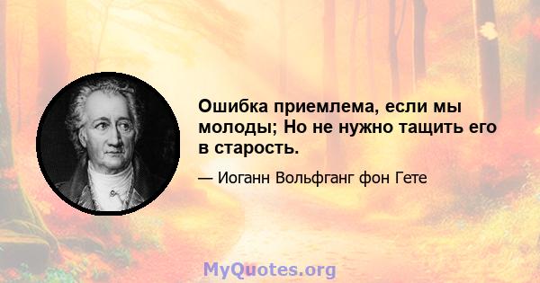 Ошибка приемлема, если мы молоды; Но не нужно тащить его в старость.