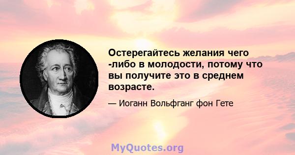 Остерегайтесь желания чего -либо в молодости, потому что вы получите это в среднем возрасте.